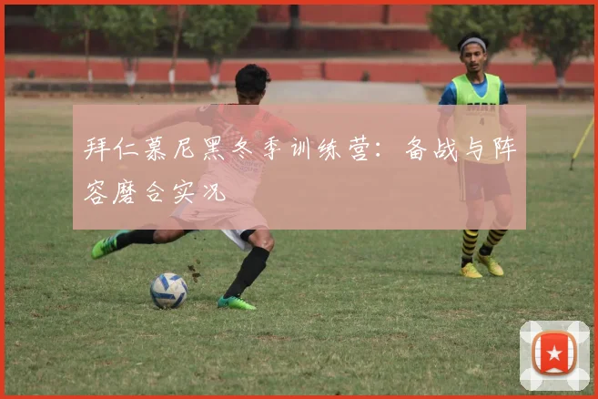 拜仁慕尼黑冬季训练营：备战与阵容磨合实况