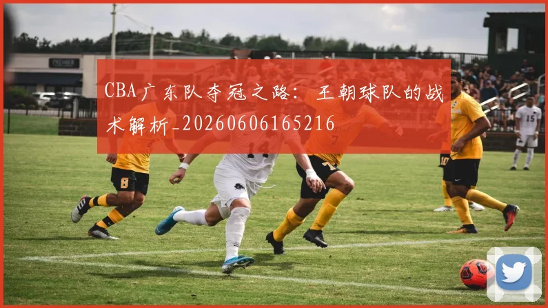 CBA广东队夺冠之路：王朝球队的战术解析_20260606165216