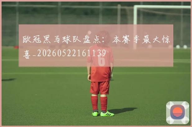欧冠黑马球队盘点：本赛季最大惊喜_20260522161139