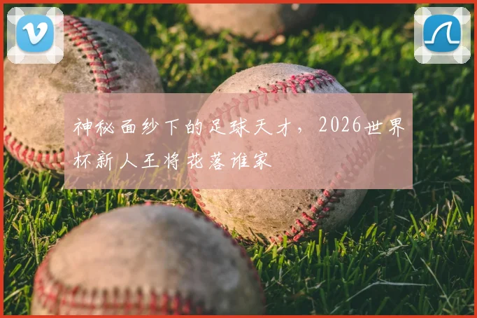神秘面纱下的足球天才，2026世界杯新人王将花落谁家