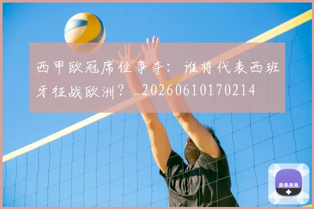 西甲欧冠席位争夺：谁将代表西班牙征战欧洲？_20260610170214