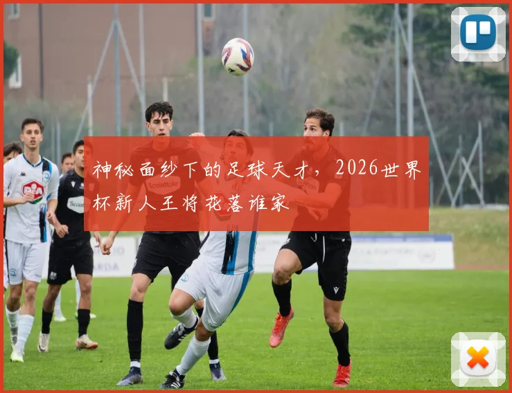 神秘面纱下的足球天才，2026世界杯新人王将花落谁家