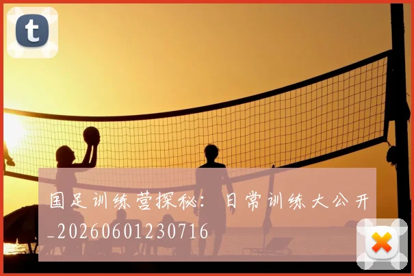 国足训练营探秘:日常训练大公开_20260601230716
