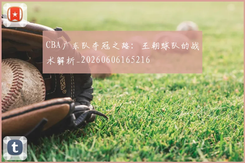 CBA广东队夺冠之路：王朝球队的战术解析_20260606165216