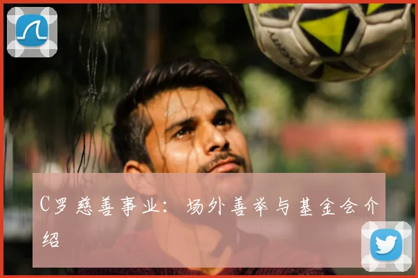 C罗慈善事业：场外善举与基金会介绍