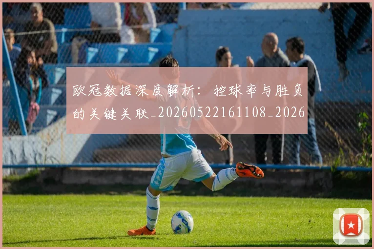 欧冠数据深度解析:控球率与胜负的关键关联_20260522161108_20260609230018