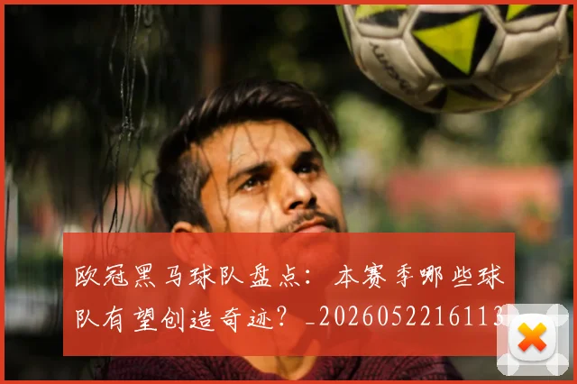 欧冠黑马球队盘点：本赛季哪些球队有望创造奇迹？_20260522161138