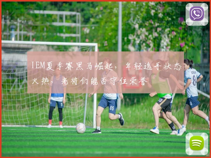 IEM夏季赛黑马崛起，年轻选手状态火热，老将们能否守住荣誉
