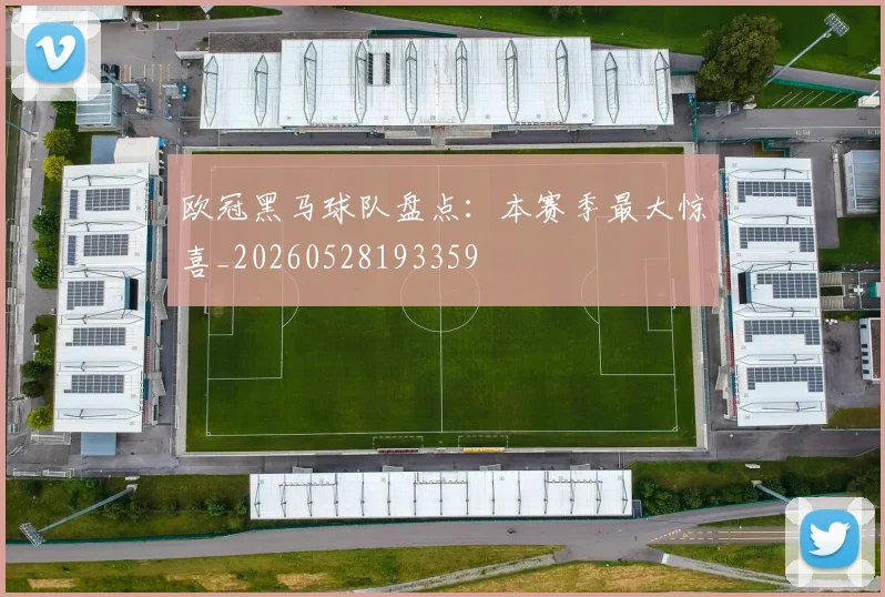 欧冠黑马球队盘点：本赛季最大惊喜_20260528193359