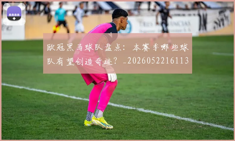 欧冠黑马球队盘点：本赛季哪些球队有望创造奇迹？_20260522161138