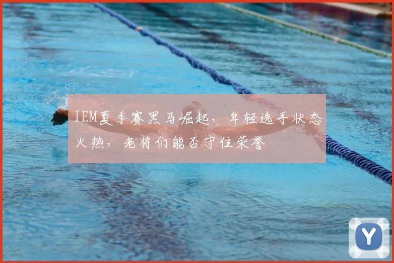 IEM夏季赛黑马崛起，年轻选手状态火热，老将们能否守住荣誉