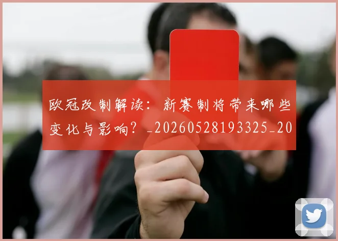 欧冠改制解读：新赛制将带来哪些变化与影响？_20260528193325_20260609225952