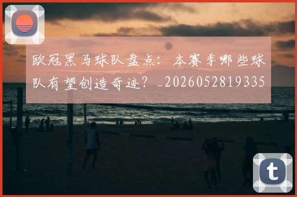欧冠黑马球队盘点：本赛季哪些球队有望创造奇迹？_20260528193359