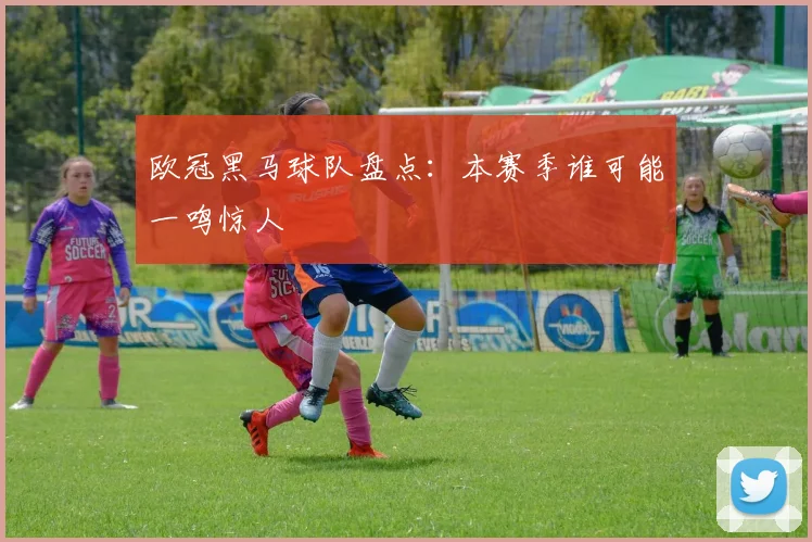 欧冠黑马球队盘点：本赛季谁可能一鸣惊人