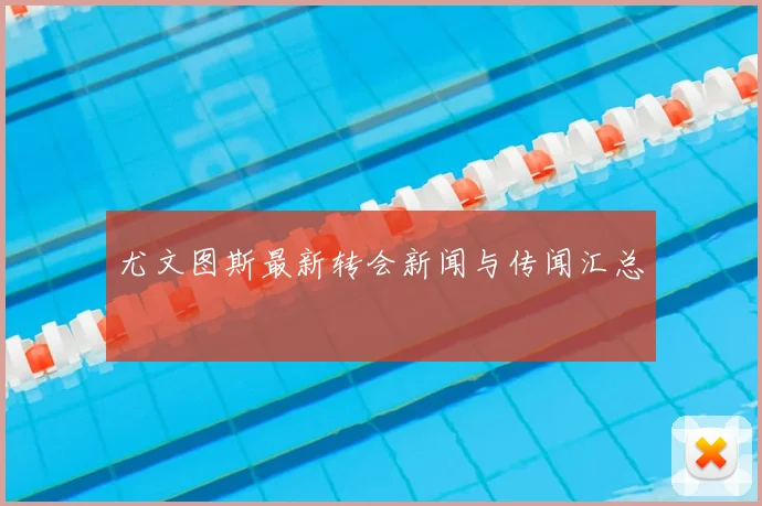 尤文图斯最新转会新闻与传闻汇总