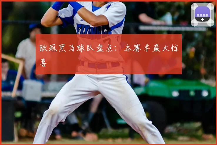 欧冠黑马球队盘点:本赛季最大惊喜