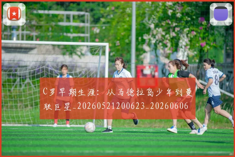C罗早期生涯：从马德拉岛少年到曼联巨星_20260521200623_20260606165356