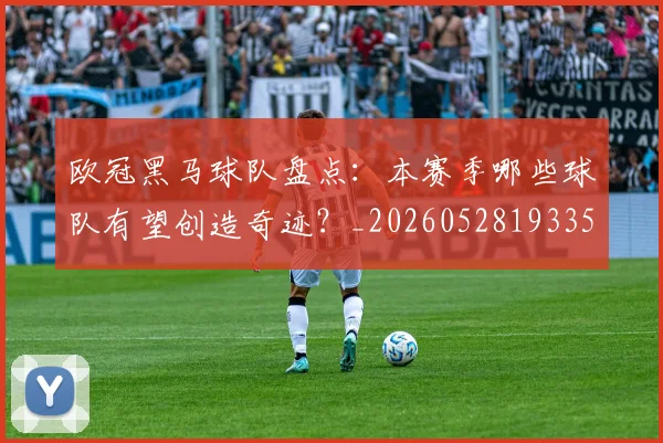 欧冠黑马球队盘点：本赛季哪些球队有望创造奇迹？_20260528193359